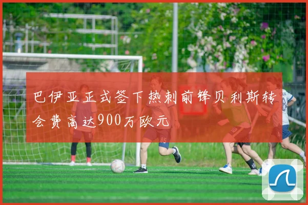 巴伊亚正式签下热刺前锋贝利斯转会费高达900万欧元