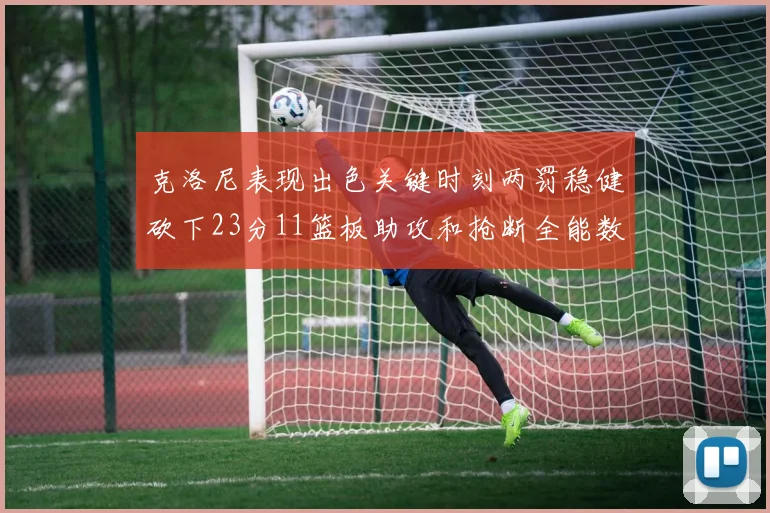 克洛尼表现出色关键时刻两罚稳健砍下23分11篮板助攻和抢断全能数据