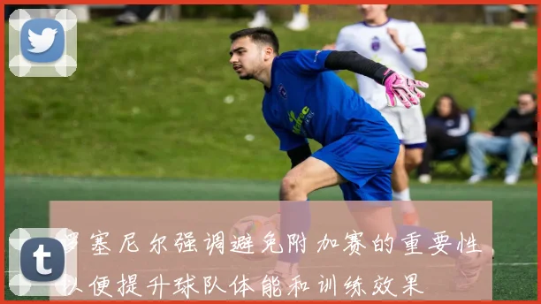 罗塞尼尔强调避免附加赛的重要性以便提升球队体能和训练效果