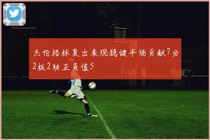 杰伦格林复出表现稳健半场贡献7分2板2助正负值5