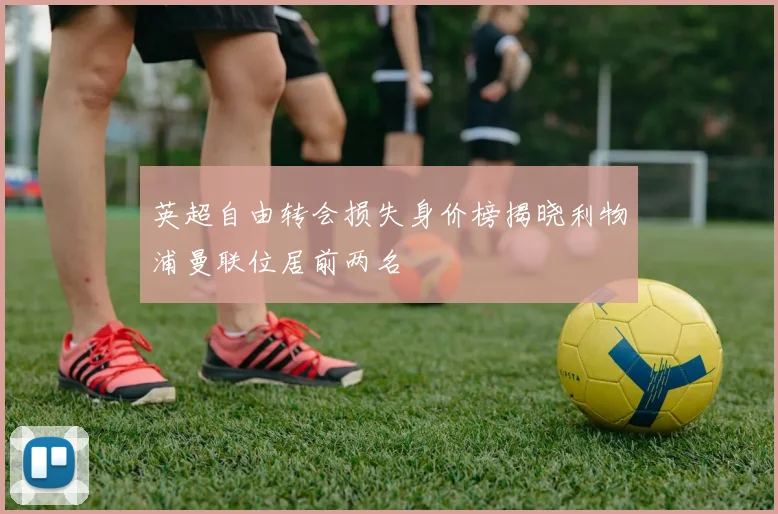 英超自由转会损失身价榜揭晓利物浦曼联位居前两名