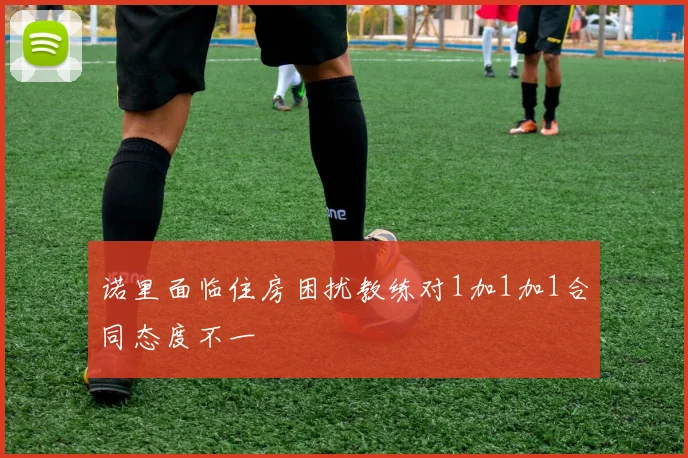 诺里面临住房困扰教练对1加1加1合同态度不一