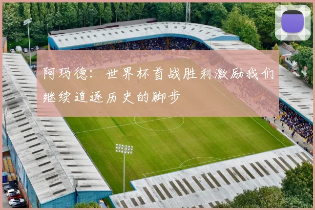 阿玛德：世界杯首战胜利激励我们继续追逐历史的脚步