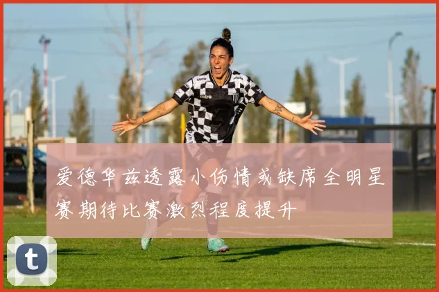 爱德华兹透露小伤情或缺席全明星赛期待比赛激烈程度提升