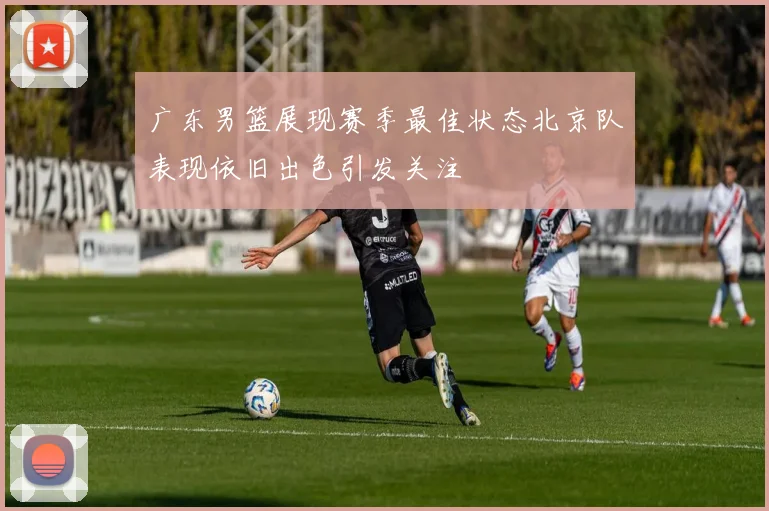 广东男篮展现赛季最佳状态北京队表现依旧出色引发关注