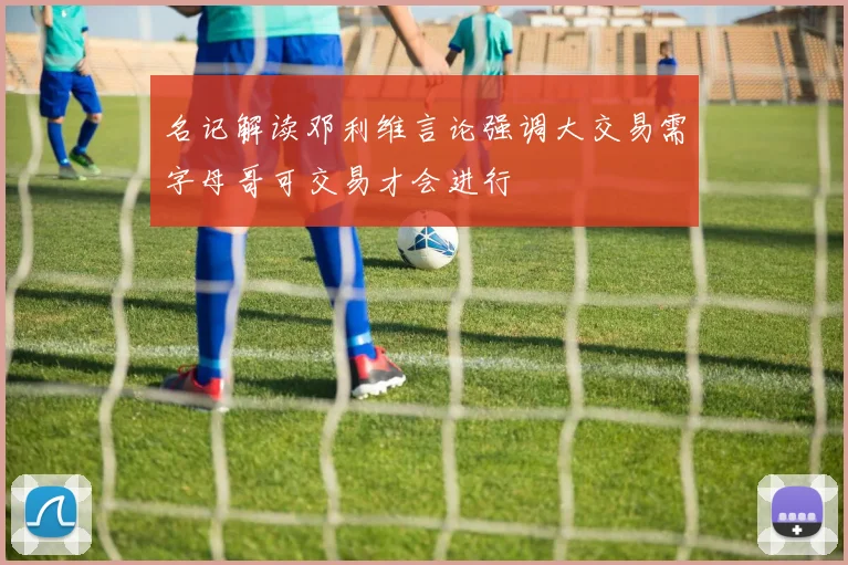 名记解读邓利维言论强调大交易需字母哥可交易才会进行