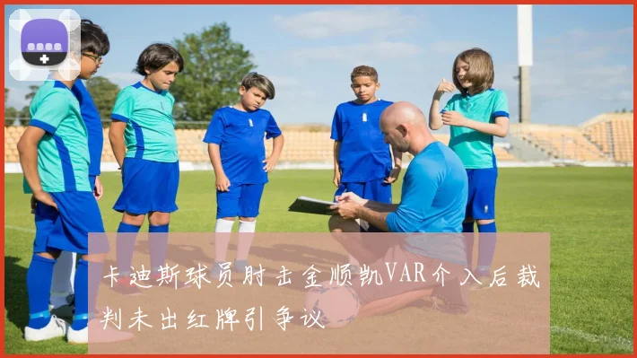 卡迪斯球员肘击金顺凯VAR介入后裁判未出红牌引争议