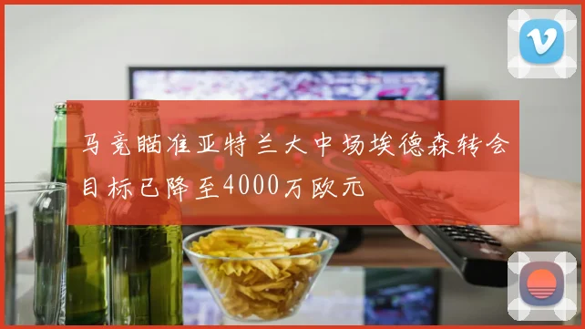马竞瞄准亚特兰大中场埃德森转会目标已降至4000万欧元
