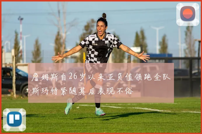 詹姆斯自26岁以来正负值领跑全队斯玛特紧随其后表现不俗