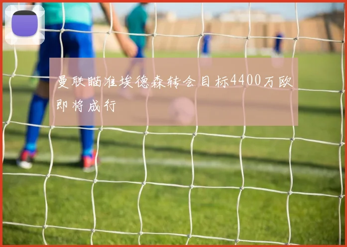 曼联瞄准埃德森转会目标4400万欧即将成行