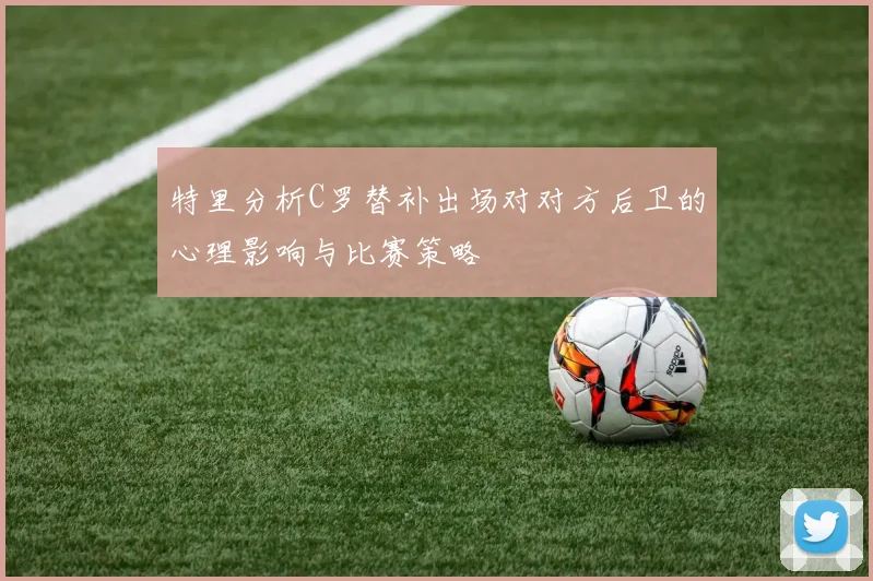 特里分析C罗替补出场对对方后卫的心理影响与比赛策略