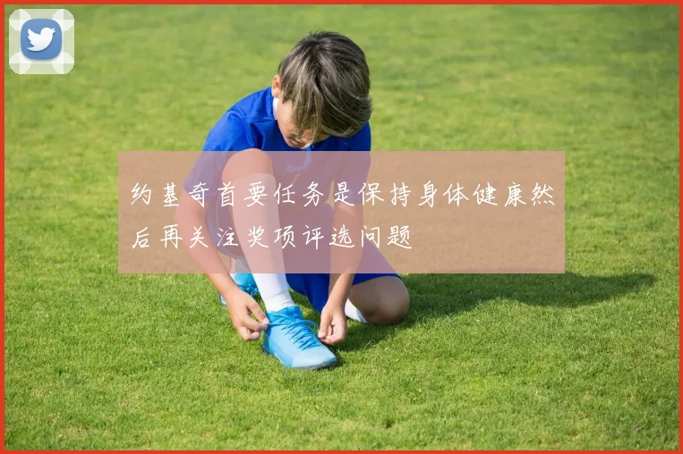约基奇首要任务是保持身体健康然后再关注奖项评选问题