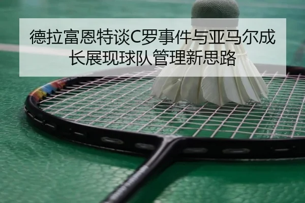 德拉富恩特谈C罗事件与亚马尔成长展现球队管理新思路 - bet9